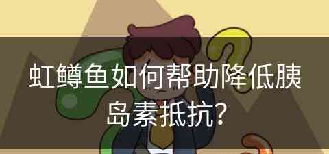 虹鳟鱼如何帮助降低胰岛素抵抗？